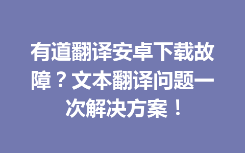 有道翻译安卓下载故障?文本翻译问题一次解决方案! 有道翻译安卓下载故障?文本翻译问题一次解决方案! 二