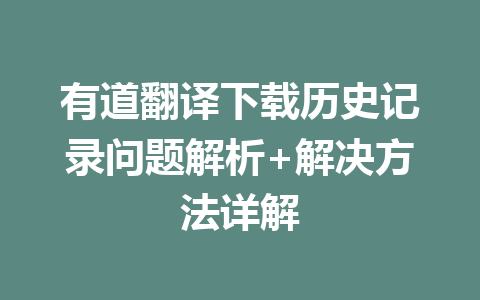 有道翻译下载历史记录问题解析+解决方法详解 有道翻译下载历史记录问题解析+解决方法详解 二