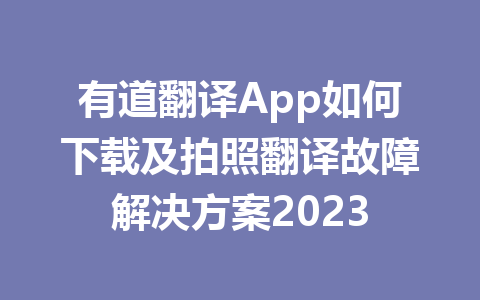 有道翻译App如何下载及拍照翻译故障解决方案2023 二