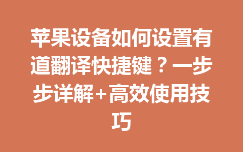 苹果设备如何设置有道翻译快捷键?一步步详解+高效使用技巧 苹果设备如何设置有道翻译快捷键?一步步详解+高效使用技巧 二