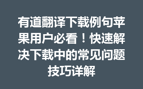 有道翻译下载例句苹果用户必看！快速解决下载中的常见问题技巧详解 二