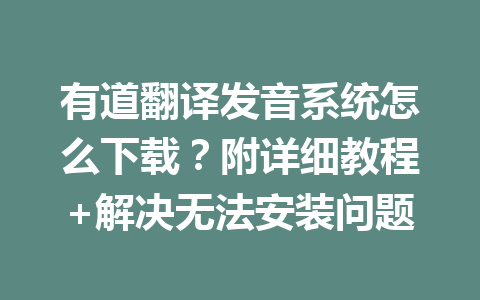 有道翻译发音系统怎么下载?附详细教程+解决无法安装问题 有道翻译发音系统怎么下载?附详细教程+解决无法安装问题 二