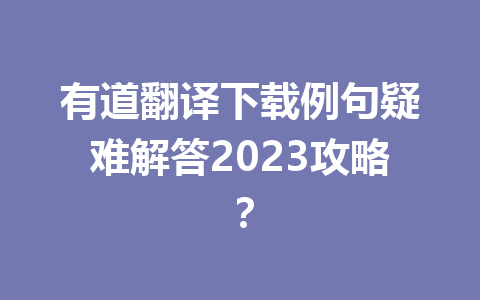 有道翻译下载例句疑难解答2023攻略? 有道翻译下载例句疑难解答2023攻略? 二