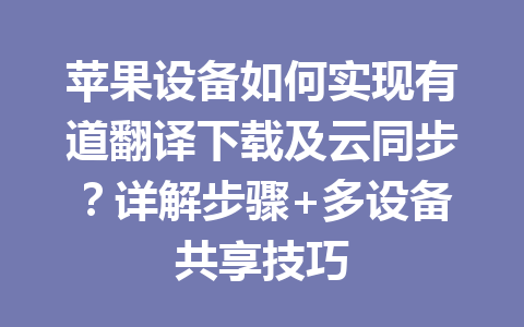 苹果设备如何实现有道翻译下载及云同步？详解步骤+多设备共享技巧 二