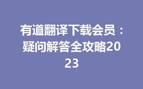 有道翻译下载会员:疑问解答全攻略2023 有道翻译下载会员:疑问解答全攻略2023 二