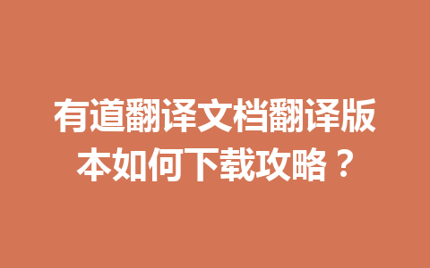 有道翻译文档翻译版本如何下载攻略？ 二