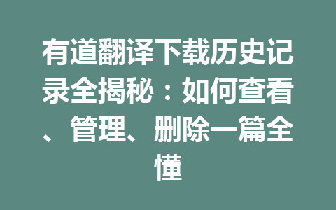 有道翻译下载历史记录全揭秘：如何查看、管理、删除一篇全懂 二