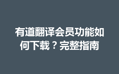 有道翻译会员功能如何下载?完整指南 有道翻译会员功能如何下载?完整指南 二