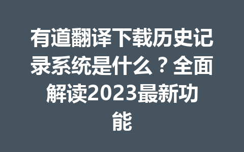 有道翻译下载历史记录系统是什么？全面解读2023最新功能 二