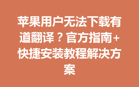 苹果用户无法下载有道翻译？官方指南+快捷安装教程解决方案 二