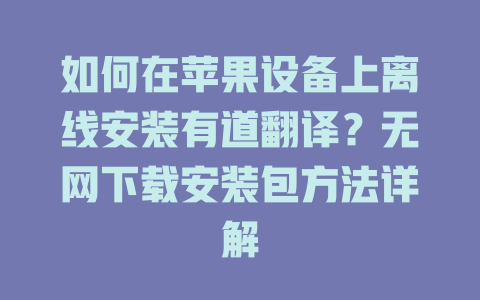 如何在苹果设备上离线安装有道翻译?无网下载安装包方法详解 如何在苹果设备上离线安装有道翻译?无网下载安装包方法详解 二