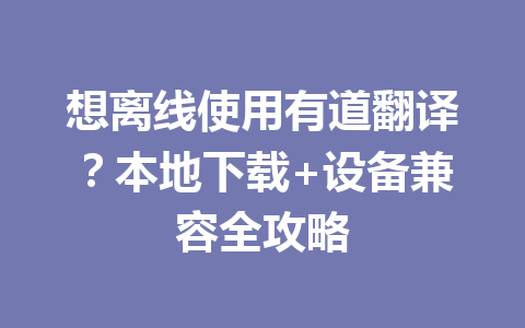 想离线使用有道翻译?本地下载+设备兼容全攻略 想离线使用有道翻译?本地下载+设备兼容全攻略 二