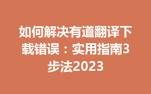 如何解决有道翻译下载错误：实用指南3步法2023 二