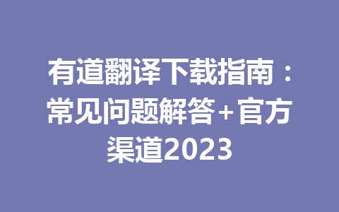 有道翻译下载指南：常见问题解答+官方渠道2023 二