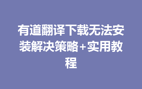 有道翻译下载无法安装解决策略+实用教程 有道翻译下载无法安装解决策略+实用教程 二