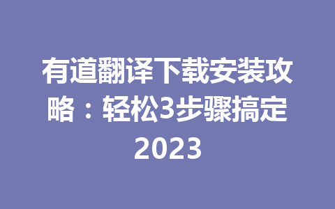 有道翻译下载安装攻略:轻松3步骤搞定2023 有道翻译下载安装攻略:轻松3步骤搞定2023 二