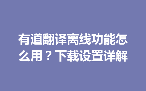 有道翻译离线功能怎么用?下载设置详解 有道翻译离线功能怎么用?下载设置详解 二