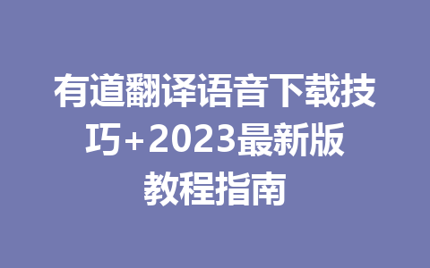 有道翻译语音下载技巧+2023最新版教程指南 有道翻译语音下载技巧+2023最新版教程指南 二