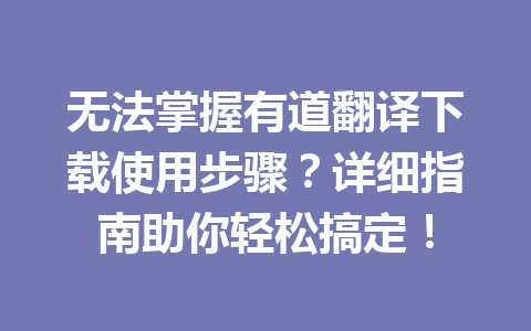 无法掌握有道翻译下载使用步骤?详细指南助你轻松搞定! 无法掌握有道翻译下载使用步骤?详细指南助你轻松搞定! 二