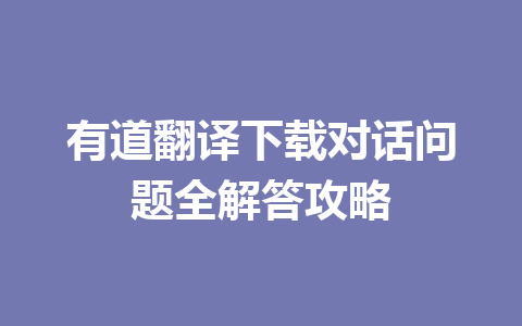 有道翻译下载对话问题全解答攻略 二