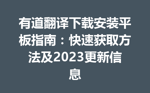 有道翻译下载安装平板指南：快速获取方法及2023更新信息 二