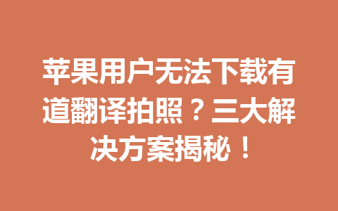 苹果用户无法下载有道翻译拍照?三大解决方案揭秘! 苹果用户无法下载有道翻译拍照?三大解决方案揭秘! 二