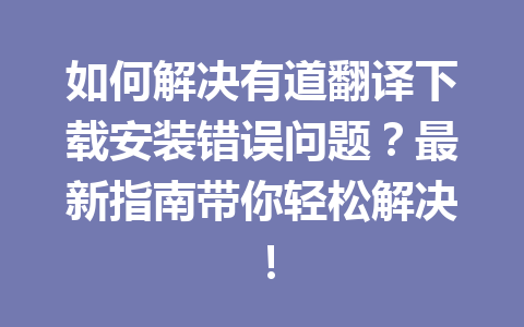 如何解决有道翻译下载安装错误问题?最新指南带你轻松解决! 如何解决有道翻译下载安装错误问题?最新指南带你轻松解决! 二