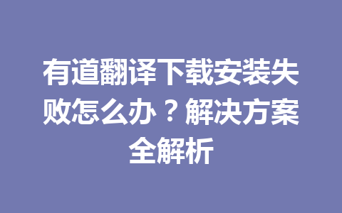 有道翻译下载安装失败怎么办？解决方案全解析 二