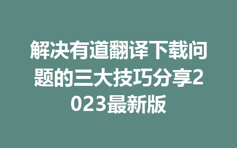解决有道翻译下载问题的三大技巧分享2023最新版 解决有道翻译下载问题的三大技巧分享2023最新版 二