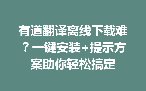 有道翻译离线下载难?一键安装+提示方案助你轻松搞定 有道翻译离线下载难?一键安装+提示方案助你轻松搞定 二