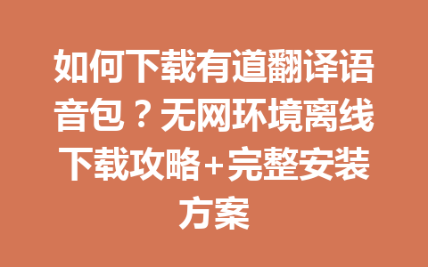 如何下载有道翻译语音包?无网环境离线下载攻略+完整安装方案 如何下载有道翻译语音包?无网环境离线下载攻略+完整安装方案 二