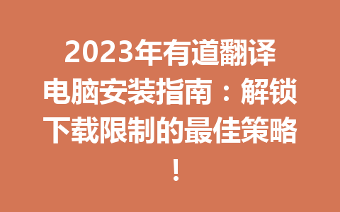 2023年有道翻译电脑安装指南：解锁下载限制的最佳策略！ 二