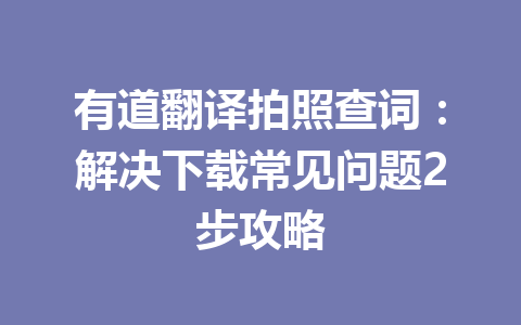 有道翻译拍照查词：解决下载常见问题2步攻略 二