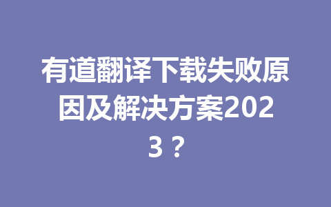 有道翻译下载失败原因及解决方案2023? 有道翻译下载失败原因及解决方案2023? 二