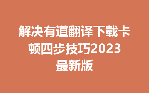 解决有道翻译下载卡顿四步技巧2023最新版 解决有道翻译下载卡顿四步技巧2023最新版 二