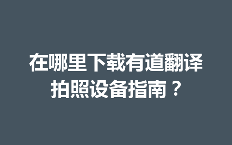 在哪里下载有道翻译拍照设备指南？ 二